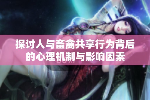 探讨人与畜禽共享行为背后的心理机制与影响因素
