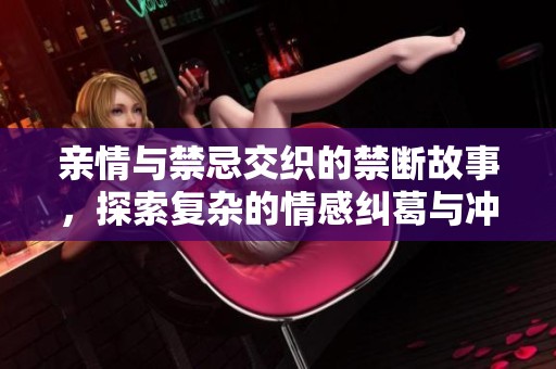 亲情与禁忌交织的禁断故事，探索复杂的情感纠葛与冲突