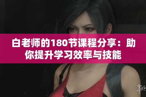 白老师的180节课程分享：助你提升学习效率与技能