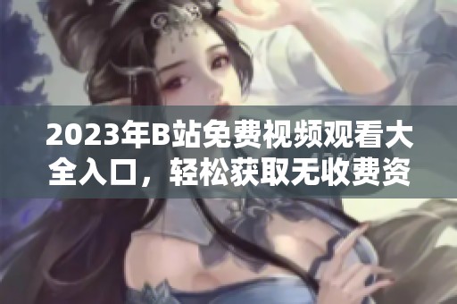 2023年B站免费视频观看大全入口，轻松获取无收费资源