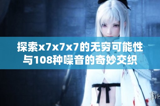 探索x7x7x7的无穷可能性与108种噪音的奇妙交织