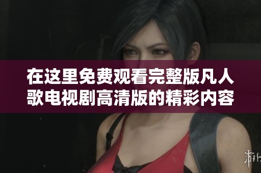 在这里免费观看完整版凡人歌电视剧高清版的精彩内容