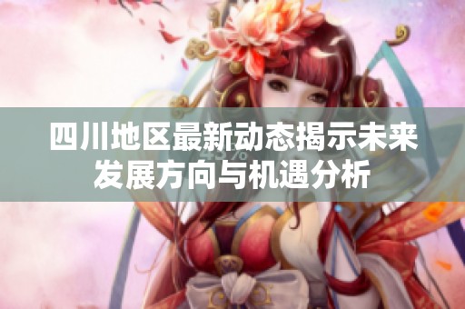 四川地区最新动态揭示未来发展方向与机遇分析