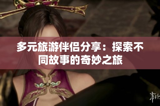 多元旅游伴侣分享：探索不同故事的奇妙之旅