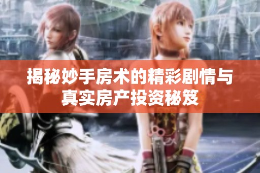 揭秘妙手房术的精彩剧情与真实房产投资秘笈