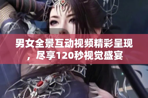 男女全景互动视频精彩呈现，尽享120秒视觉盛宴