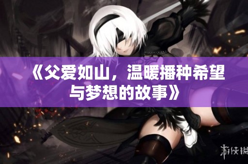 《父爱如山，温暖播种希望与梦想的故事》