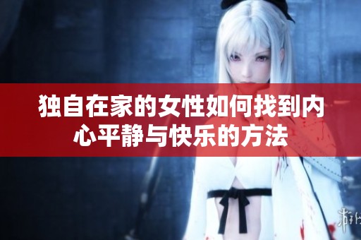 独自在家的女性如何找到内心平静与快乐的方法