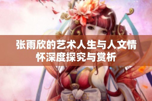 张雨欣的艺术人生与人文情怀深度探究与赏析