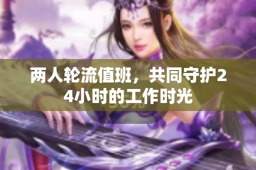 两人轮流值班，共同守护24小时的工作时光