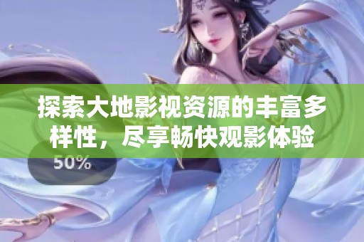 探索大地影视资源的丰富多样性，尽享畅快观影体验