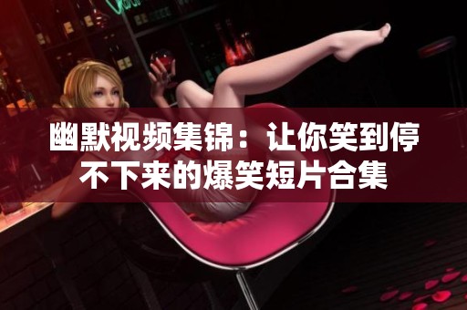 幽默视频集锦：让你笑到停不下来的爆笑短片合集