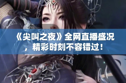 《尖叫之夜》全网直播盛况，精彩时刻不容错过！