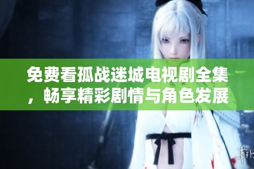 免费看孤战迷城电视剧全集，畅享精彩剧情与角色发展