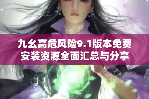 九幺高危风险9.1版本免费安装资源全面汇总与分享