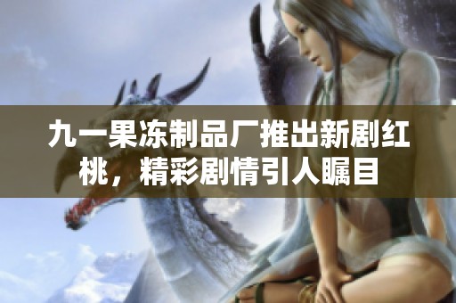 九一果冻制品厂推出新剧红桃，精彩剧情引人瞩目