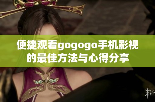 便捷观看gogogo手机影视的最佳方法与心得分享