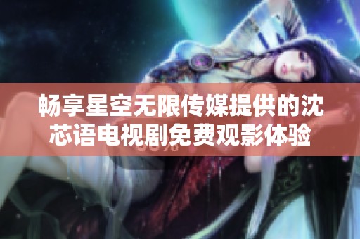 畅享星空无限传媒提供的沈芯语电视剧免费观影体验