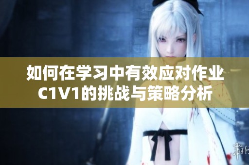 如何在学习中有效应对作业C1V1的挑战与策略分析