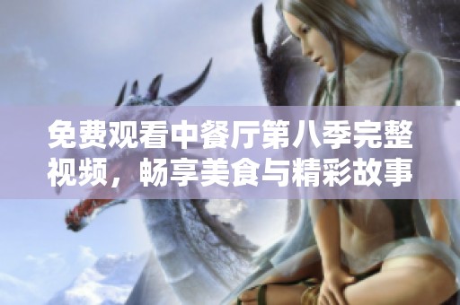 免费观看中餐厅第八季完整视频，畅享美食与精彩故事