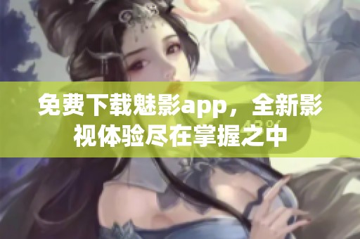 免费下载魅影app，全新影视体验尽在掌握之中