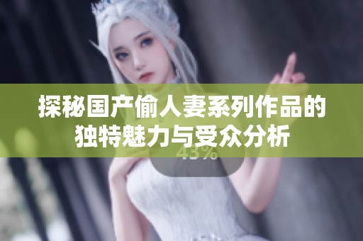 探秘国产偷人妻系列作品的独特魅力与受众分析