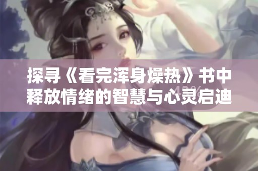 探寻《看完浑身燥热》书中释放情绪的智慧与心灵启迪