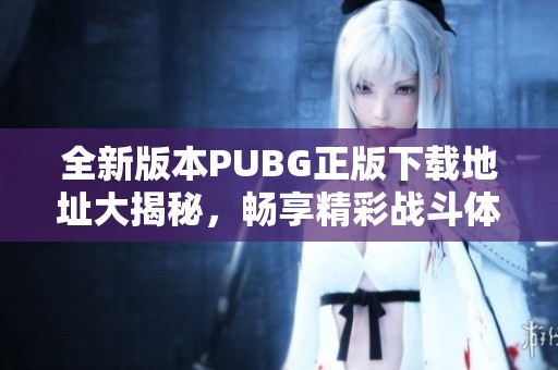全新版本PUBG正版下载地址大揭秘，畅享精彩战斗体验