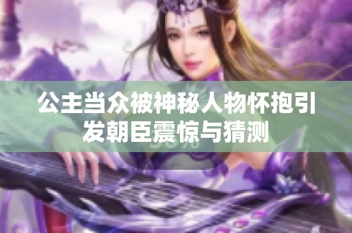 公主当众被神秘人物怀抱引发朝臣震惊与猜测