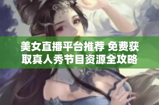 美女直播平台推荐 免费获取真人秀节目资源全攻略