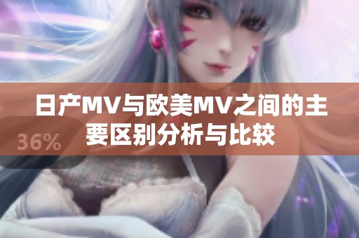 日产MV与欧美MV之间的主要区别分析与比较