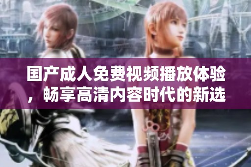 国产成人免费视频播放体验，畅享高清内容时代的新选择