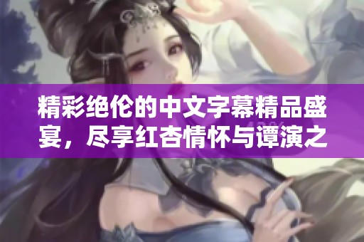 精彩绝伦的中文字幕精品盛宴，尽享红杏情怀与谭演之美