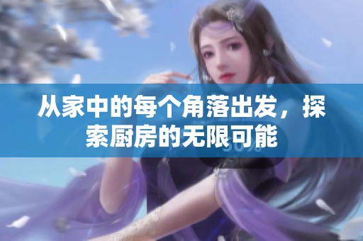 从家中的每个角落出发，探索厨房的无限可能