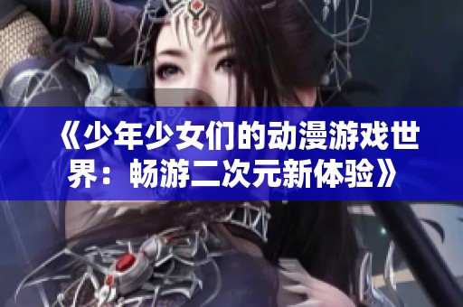 《少年少女们的动漫游戏世界：畅游二次元新体验》