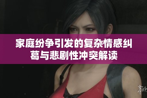 家庭纷争引发的复杂情感纠葛与悲剧性冲突解读
