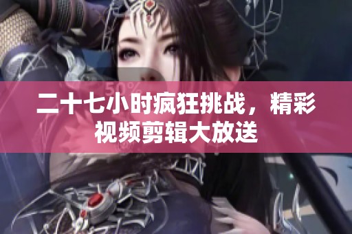 二十七小时疯狂挑战，精彩视频剪辑大放送