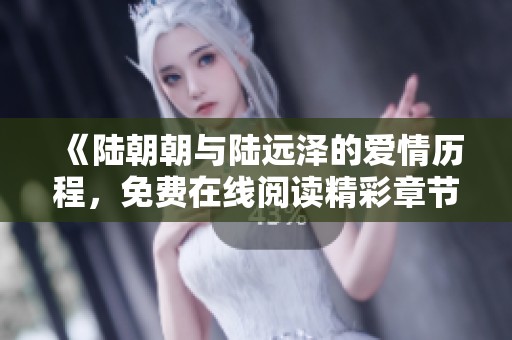 《陆朝朝与陆远泽的爱情历程，免费在线阅读精彩章节》