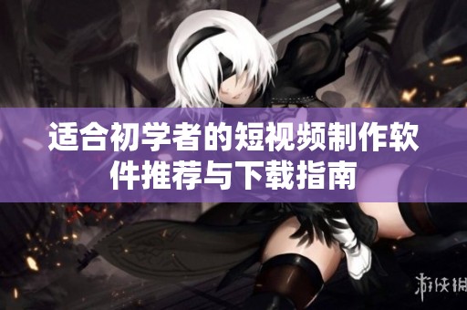 适合初学者的短视频制作软件推荐与下载指南