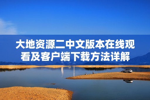 大地资源二中文版本在线观看及客户端下载方法详解