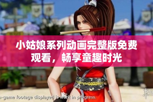小姑娘系列动画完整版免费观看，畅享童趣时光
