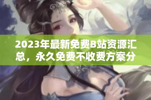 2023年最新免费B站资源汇总，永久免费不收费方案分享
