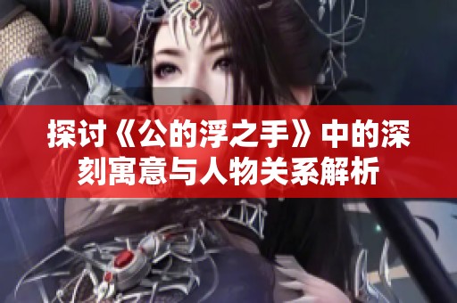 探讨《公的浮之手》中的深刻寓意与人物关系解析