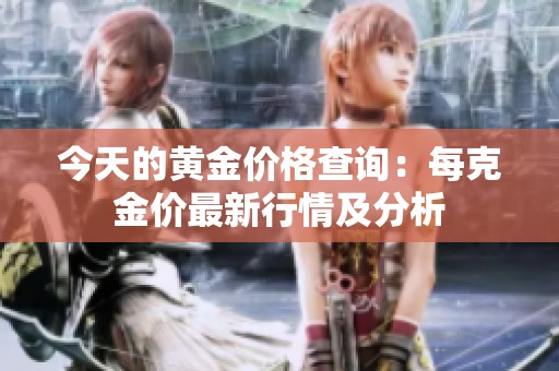 今天的黄金价格查询：每克金价最新行情及分析