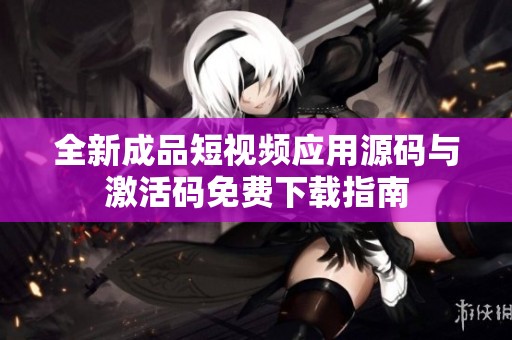 全新成品短视频应用源码与激活码免费下载指南