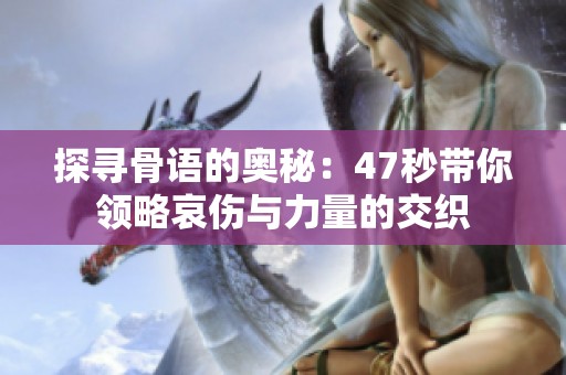 探寻骨语的奥秘：47秒带你领略哀伤与力量的交织