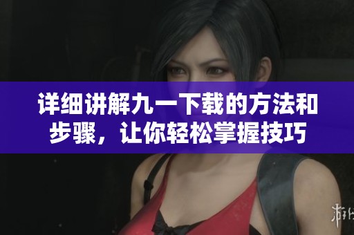 详细讲解九一下载的方法和步骤，让你轻松掌握技巧