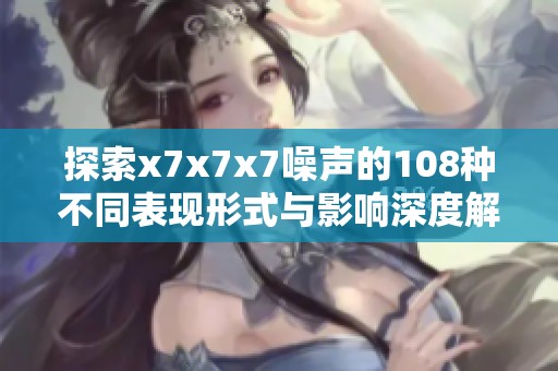 探索x7x7x7噪声的108种不同表现形式与影响深度解析