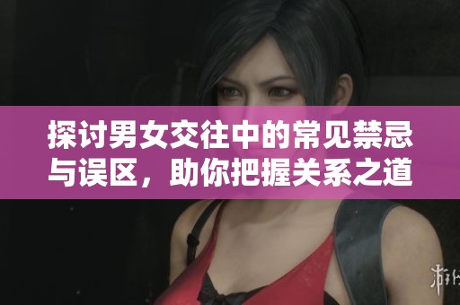 探讨男女交往中的常见禁忌与误区，助你把握关系之道