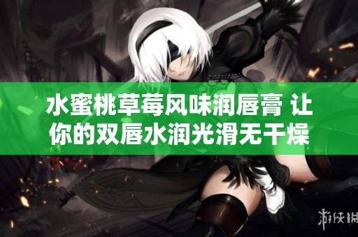 水蜜桃草莓风味润唇膏 让你的双唇水润光滑无干燥